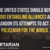 The United States should both avoid entangling alliances and abandon its attempts to act as policeman for the world.