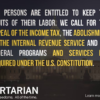 All persons are entitled to keep the fruits of their labor. We call for the repeal of the income tax, the abolishment of the Internal Revenue Service and all federal programs and services not required under the U.S. Constitution.