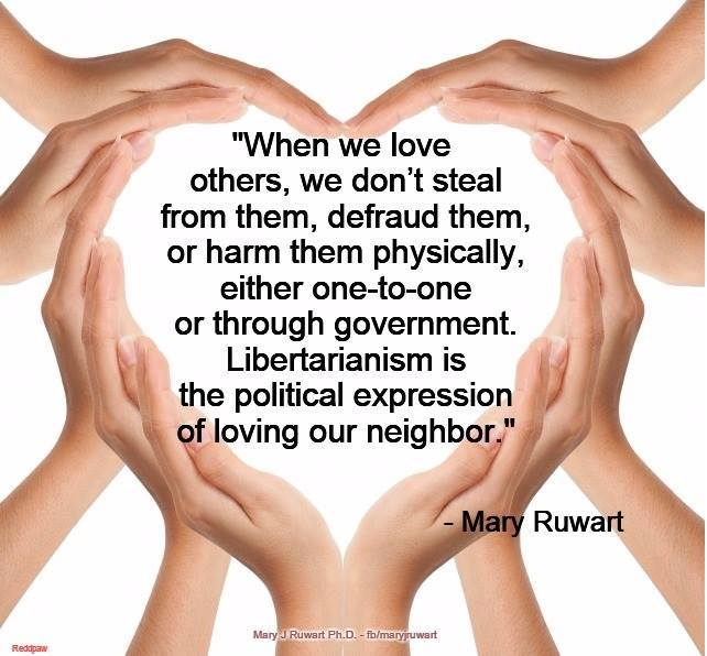 When we love others, we don't steal from them, defraud them, or harm them physicall, either one-to-one or through government. Libertarianism is the political expression of loving our neighbor. - Mary Ruwart