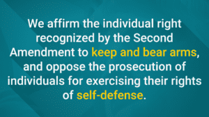We affirm the individual right recognized by the Second Amendment to keep and bear arms, and oppose the prosecution of individuals for exercising their rights of self-defense.