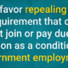 We favor repealing any requirement that one must join or pay dues to a union as a condition of government employment.